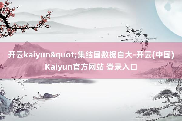 开云kaiyun"集结国数据自大-开云(中国)Kaiyun官方网站 登录入口