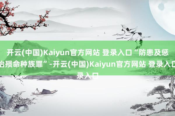 开云(中国)Kaiyun官方网站 登录入口“防患及惩治殒命种族罪”-开云(中国)Kaiyun官方网站 登录入口