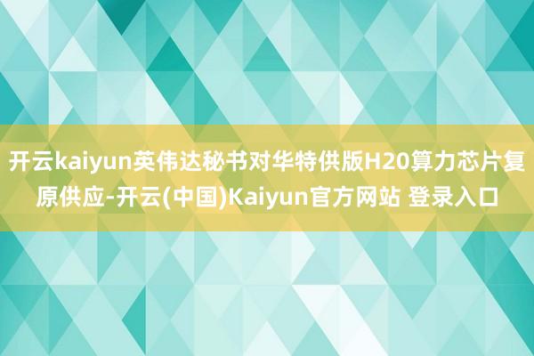 开云kaiyun英伟达秘书对华特供版H20算力芯片复原供应-开云(中国)Kaiyun官方网站 登录入口