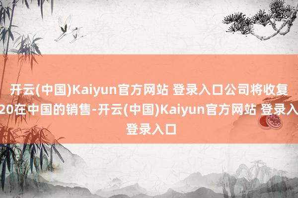 开云(中国)Kaiyun官方网站 登录入口公司将收复H20在中国的销售-开云(中国)Kaiyun官方网站 登录入口