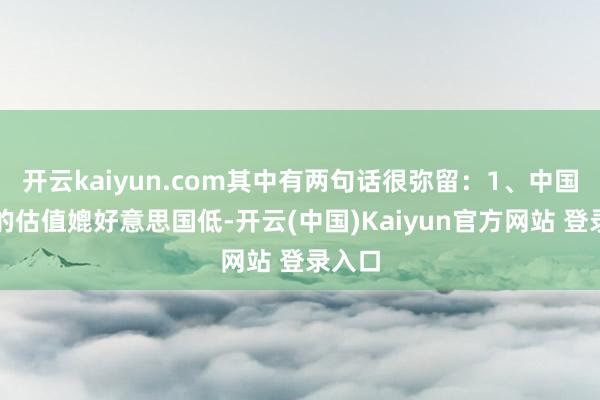开云kaiyun.com其中有两句话很弥留：1、中国阛阓的估值媲好意思国低-开云(中国)Kaiyun官方网站 登录入口