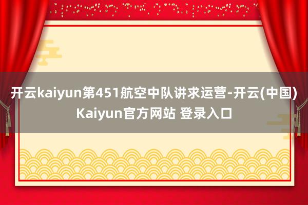 开云kaiyun第451航空中队讲求运营-开云(中国)Kaiyun官方网站 登录入口