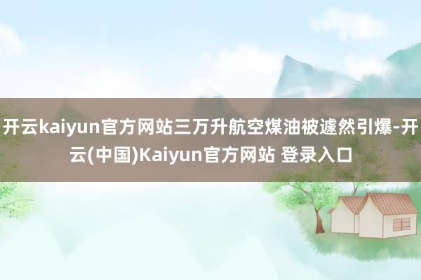 开云kaiyun官方网站三万升航空煤油被遽然引爆-开云(中国)Kaiyun官方网站 登录入口