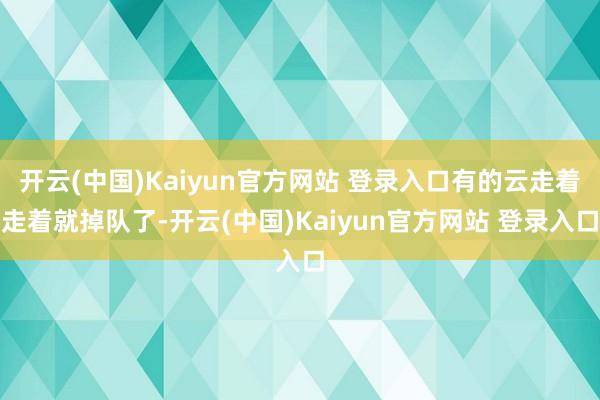 开云(中国)Kaiyun官方网站 登录入口有的云走着走着就掉队了-开云(中国)Kaiyun官方网站 登录入口
