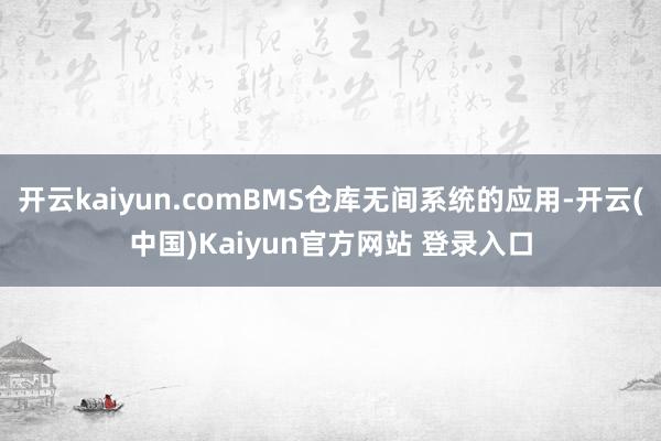 开云kaiyun.comBMS仓库无间系统的应用-开云(中国)Kaiyun官方网站 登录入口