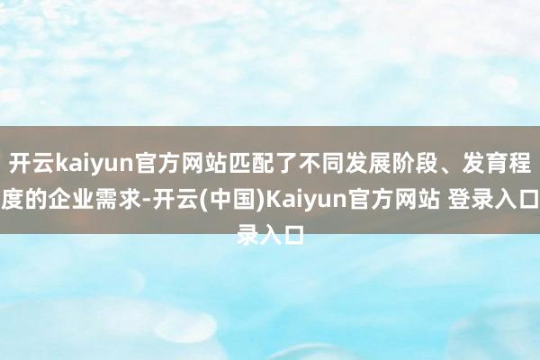 开云kaiyun官方网站匹配了不同发展阶段、发育程度的企业需求-开云(中国)Kaiyun官方网站 登录入口