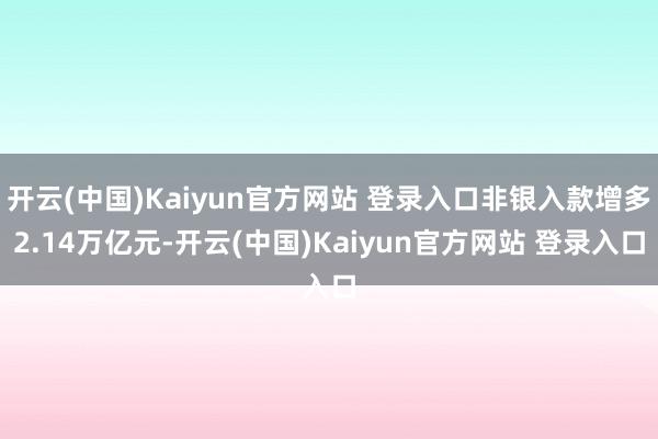 开云(中国)Kaiyun官方网站 登录入口非银入款增多2.14万亿元-开云(中国)Kaiyun官方网站 登录入口