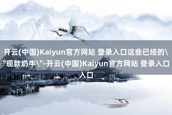 开云(中国)Kaiyun官方网站 登录入口这些已经的