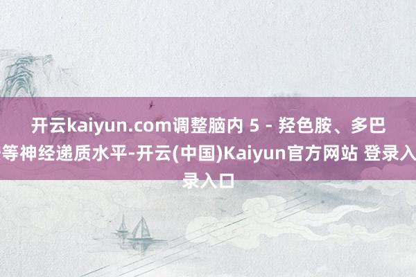 开云kaiyun.com调整脑内 5 - 羟色胺、多巴胺等神经递质水平-开云(中国)Kaiyun官方网站 登录入口