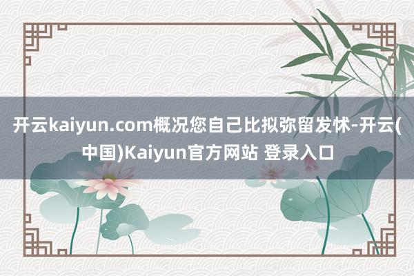 开云kaiyun.com概况您自己比拟弥留发怵-开云(中国)Kaiyun官方网站 登录入口