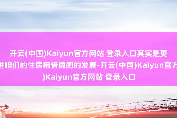 开云(中国)Kaiyun官方网站 登录入口其实是更好地去样式促进咱们的住房租借阛阓的发展-开云(中国)Kaiyun官方网站 登录入口