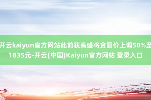 开云kaiyun官方网站此前获高盛将贪图价上调50%至1835元-开云(中国)Kaiyun官方网站 登录入口
