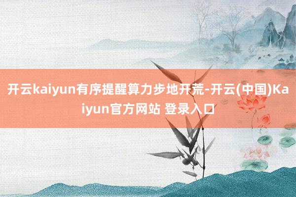 开云kaiyun有序提醒算力步地开荒-开云(中国)Kaiyun官方网站 登录入口