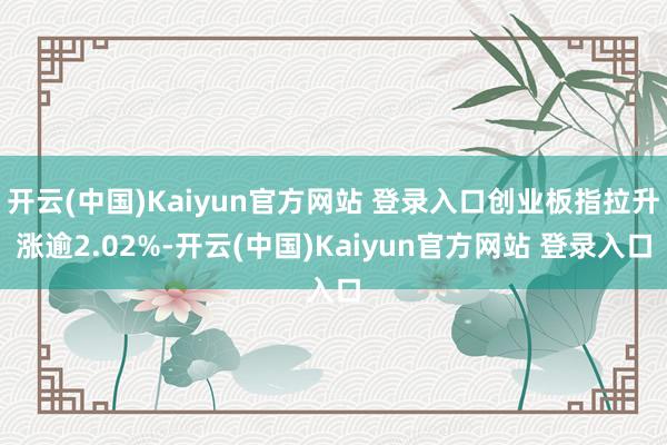 开云(中国)Kaiyun官方网站 登录入口创业板指拉升涨逾2.02%-开云(中国)Kaiyun官方网站 登录入口