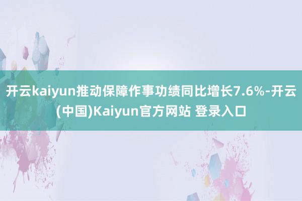 开云kaiyun推动保障作事功绩同比增长7.6%-开云(中国)Kaiyun官方网站 登录入口