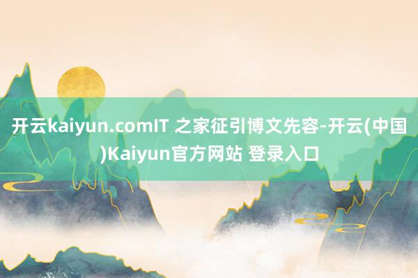 开云kaiyun.comIT 之家征引博文先容-开云(中国)Kaiyun官方网站 登录入口