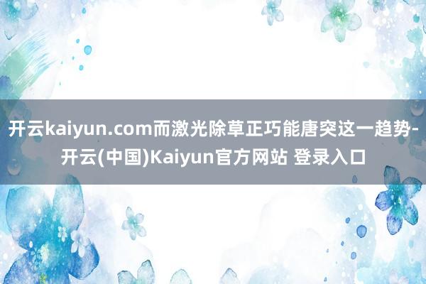 开云kaiyun.com而激光除草正巧能唐突这一趋势-开云(中国)Kaiyun官方网站 登录入口