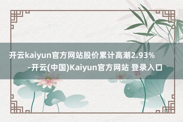 开云kaiyun官方网站股价累计高潮2.93%            -开云(中国)Kaiyun官方网站 登录入口