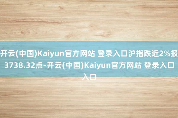 开云(中国)Kaiyun官方网站 登录入口沪指跌近2%报3738.32点-开云(中国)Kaiyun官方网站 登录入口