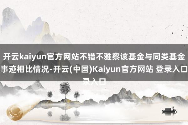 开云kaiyun官方网站不错不雅察该基金与同类基金事迹相比情况-开云(中国)Kaiyun官方网站 登录入口