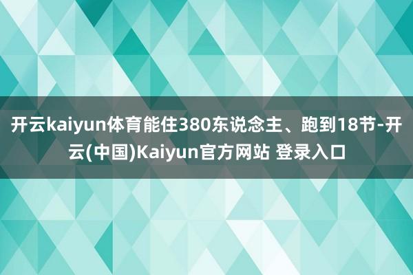 开云kaiyun体育能住380东说念主、跑到18节-开云(中国)Kaiyun官方网站 登录入口
