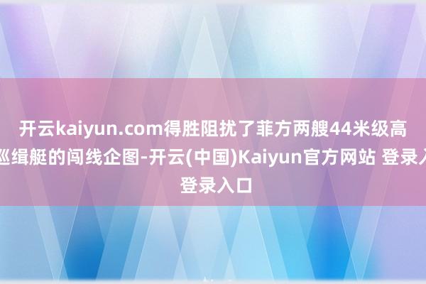 开云kaiyun.com得胜阻扰了菲方两艘44米级高速巡缉艇的闯线企图-开云(中国)Kaiyun官方网站 登录入口