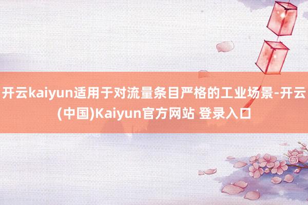 开云kaiyun适用于对流量条目严格的工业场景-开云(中国)Kaiyun官方网站 登录入口