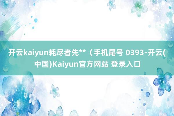 开云kaiyun耗尽者先**(手机尾号 0393-开云(中国)Kaiyun官方网站 登录入口