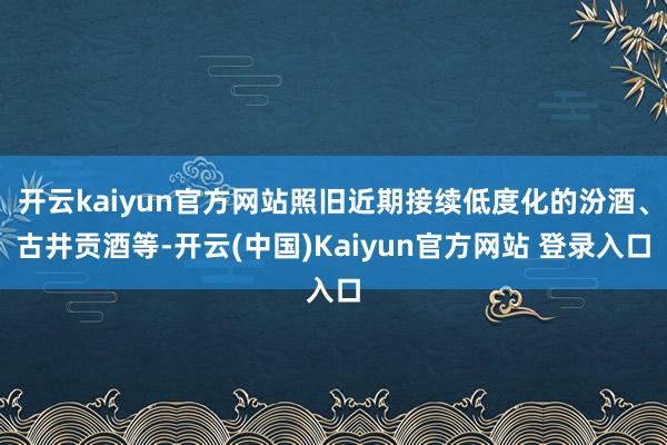 开云kaiyun官方网站照旧近期接续低度化的汾酒、古井贡酒等-开云(中国)Kaiyun官方网站 登录入口