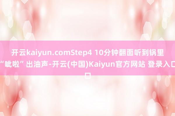 开云kaiyun.comStep4 10分钟翻面听到锅里“呲啦”出油声-开云(中国)Kaiyun官方网站 登录入口