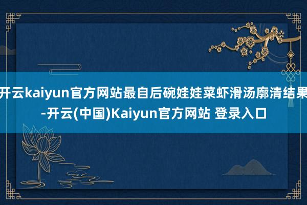 开云kaiyun官方网站最自后碗娃娃菜虾滑汤廓清结果-开云(中国)Kaiyun官方网站 登录入口