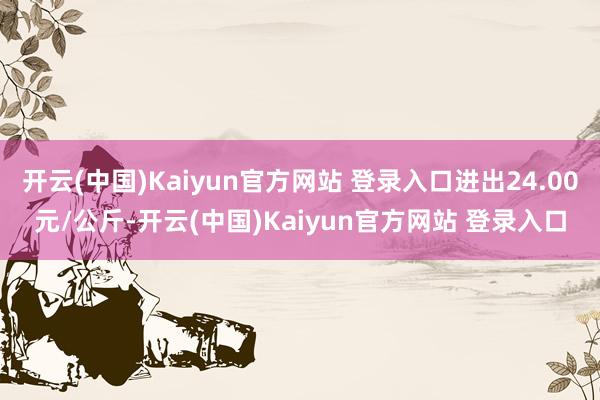 开云(中国)Kaiyun官方网站 登录入口进出24.00元/公斤-开云(中国)Kaiyun官方网站 登录入口