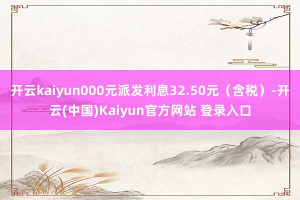 开云kaiyun000元派发利息32.50元（含税）-开云(中国)Kaiyun官方网站 登录入口