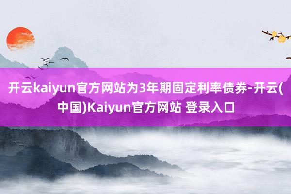 开云kaiyun官方网站为3年期固定利率债券-开云(中国)Kaiyun官方网站 登录入口