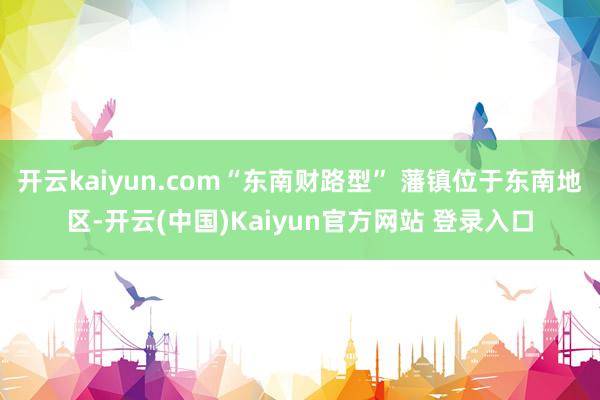 开云kaiyun.com“东南财路型” 藩镇位于东南地区-开云(中国)Kaiyun官方网站 登录入口