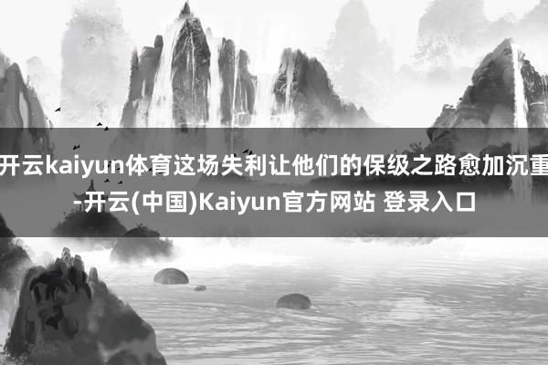 开云kaiyun体育这场失利让他们的保级之路愈加沉重-开云(中国)Kaiyun官方网站 登录入口