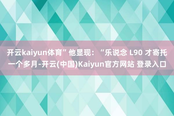 开云kaiyun体育”他显现：“乐说念 L90 才寄托一个多月-开云(中国)Kaiyun官方网站 登录入口