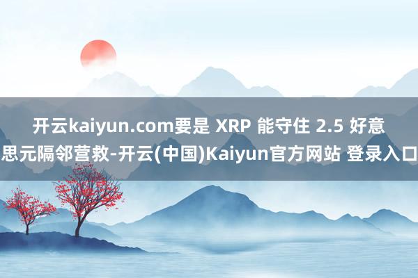 开云kaiyun.com要是 XRP 能守住 2.5 好意思元隔邻营救-开云(中国)Kaiyun官方网站 登录入口