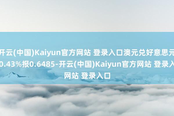 开云(中国)Kaiyun官方网站 登录入口澳元兑好意思元跌0.43%报0.6485-开云(中国)Kaiyun官方网站 登录入口
