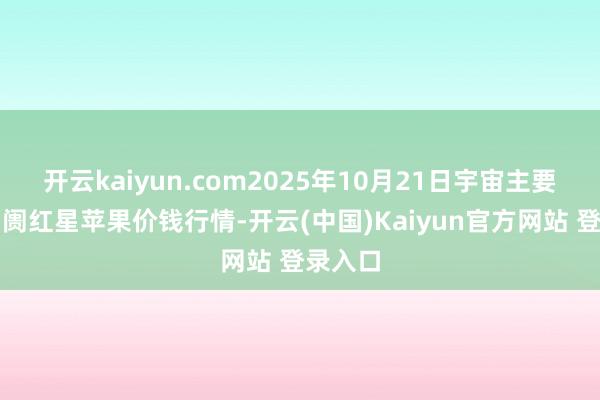 开云kaiyun.com2025年10月21日宇宙主要批发阛阓红星苹果价钱行情-开云(中国)Kaiyun官方网站 登录入口