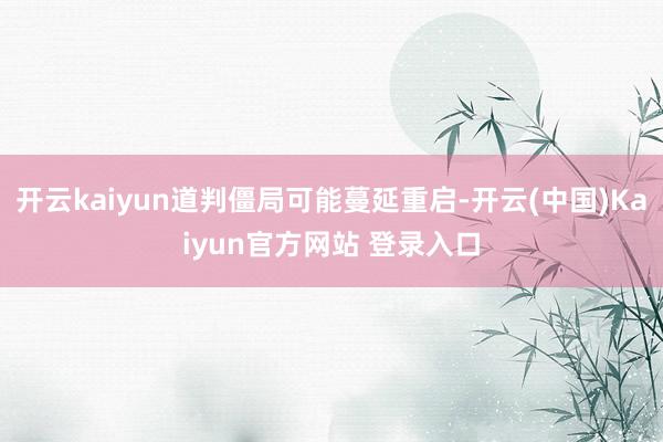开云kaiyun道判僵局可能蔓延重启-开云(中国)Kaiyun官方网站 登录入口