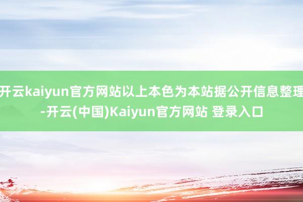 开云kaiyun官方网站以上本色为本站据公开信息整理-开云(中国)Kaiyun官方网站 登录入口