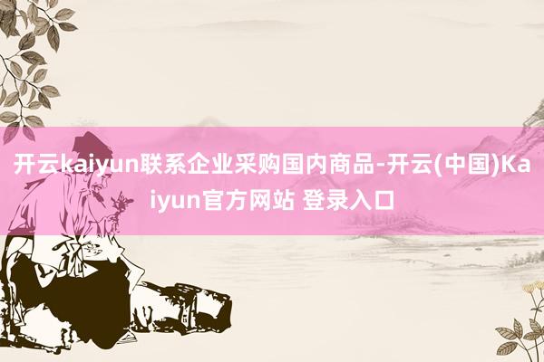 开云kaiyun联系企业采购国内商品-开云(中国)Kaiyun官方网站 登录入口