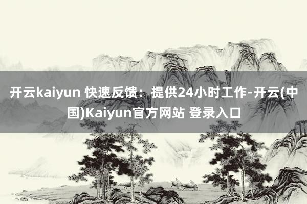 开云kaiyun 快速反馈:提供24小时工作-开云(中国)Kaiyun官方网站 登录入口