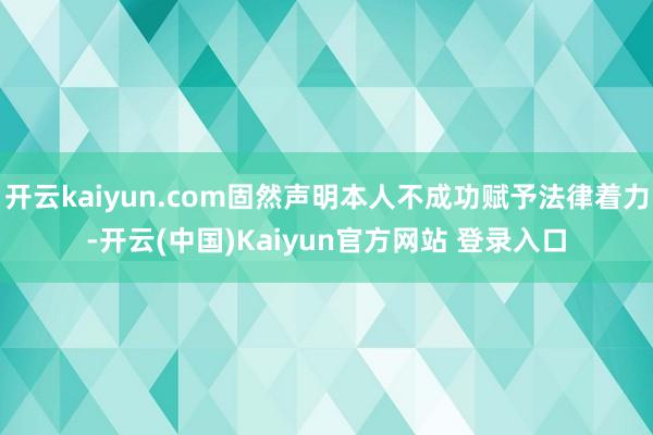 开云kaiyun.com固然声明本人不成功赋予法律着力-开云(中国)Kaiyun官方网站 登录入口