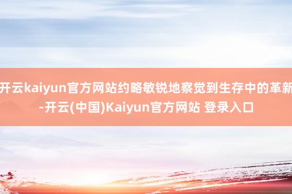 开云kaiyun官方网站约略敏锐地察觉到生存中的革新-开云(中国)Kaiyun官方网站 登录入口