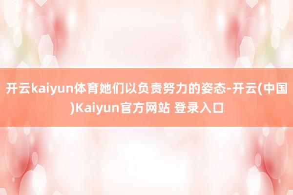 开云kaiyun体育她们以负责努力的姿态-开云(中国)Kaiyun官方网站 登录入口