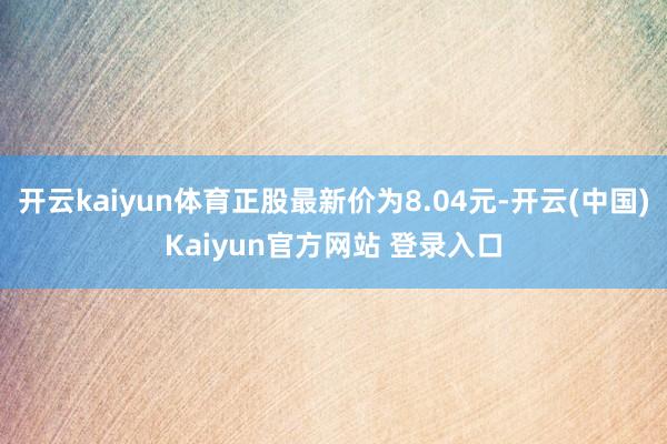开云kaiyun体育正股最新价为8.04元-开云(中国)Kaiyun官方网站 登录入口