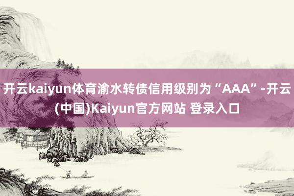 开云kaiyun体育渝水转债信用级别为“AAA”-开云(中国)Kaiyun官方网站 登录入口