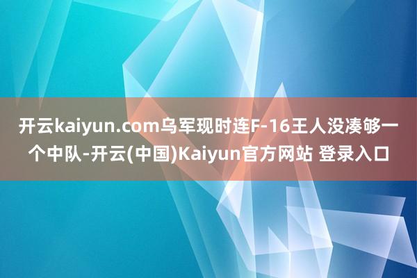 开云kaiyun.com乌军现时连F-16王人没凑够一个中队-开云(中国)Kaiyun官方网站 登录入口